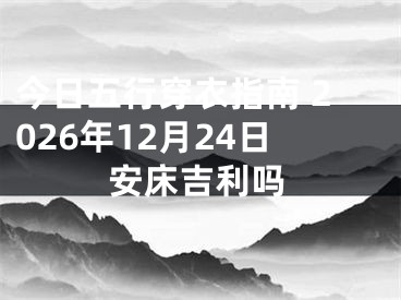 今日五行穿衣指南 2026年12月24日安床吉利吗