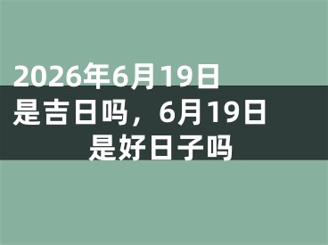 2026年6月19日是吉日吗，6月19日是好日子吗