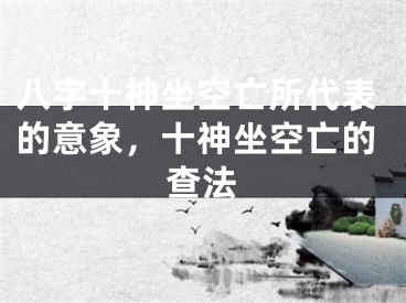 八字十神坐空亡所代表的意象，十神坐空亡的查法