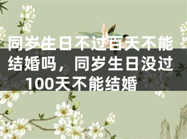 同岁生日不过百天不能结婚吗，同岁生日没过100天不能结婚