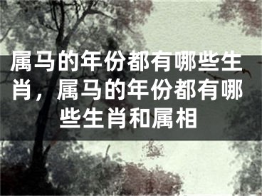 属马的年份都有哪些生肖，属马的年份都有哪些生肖和属相