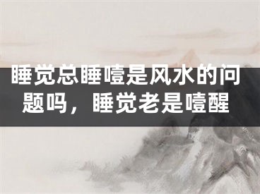 睡觉总睡噎是风水的问题吗，睡觉老是噎醒