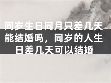 同岁生日同月只差几天能结婚吗,同岁的人生日差几天可以结婚