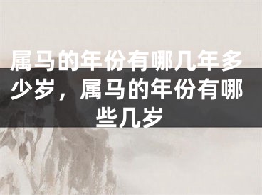 属马的年份有哪几年多少岁,属马的年份有哪些几岁