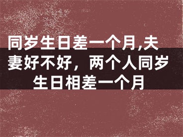 同岁生日差一个月,夫妻好不好,两个人同岁生日相差一个月