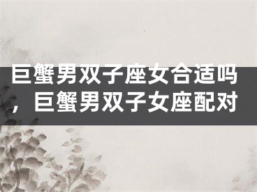 巨蟹男双子座女合适吗，巨蟹男双子女座配对