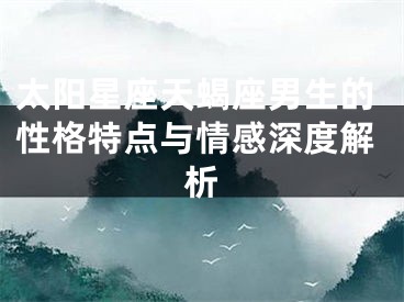 太阳星座天蝎座男生的性格特点与情感深度解析