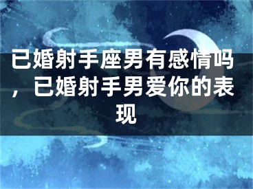已婚射手座男有感情吗，已婚射手男爱你的表现