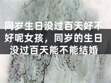 同岁生日没过百天好不好呢女孩，同岁的生日没过百天能不能结婚
