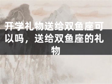 开学礼物送给双鱼座可以吗，送给双鱼座的礼物