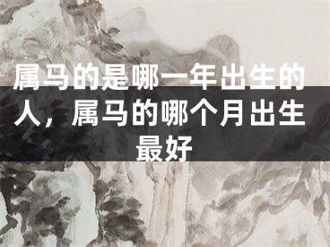 属马的是哪一年出生的人，属马的哪个月出生最好