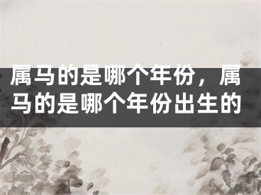 属马的是哪个年份,属马的是哪个年份出生的