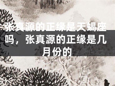 张真源的正缘是天蝎座吗,张真源的正缘是几月份的