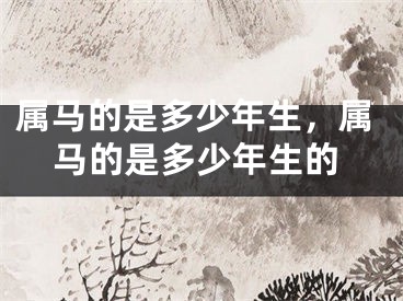 属马的是多少年生,属马的是多少年生的