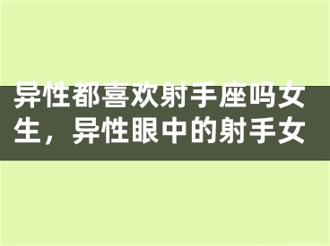 异性都喜欢射手座吗女生，异性眼中的射手女