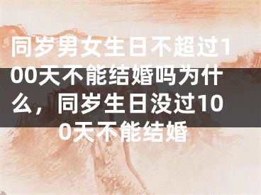 同岁男女生日不超过100天不能结婚吗为什么,同岁生日没过100天不能结婚