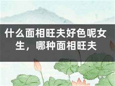 什么面相旺夫好色呢女生，哪种面相旺夫