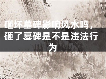 砸坏墓碑影响风水吗，砸了墓碑是不是违法行为