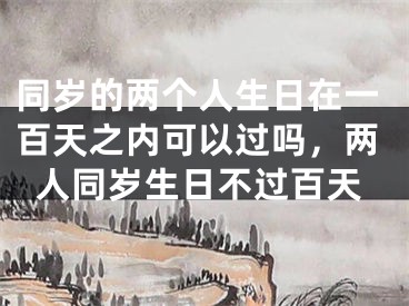 同岁的两个人生日在一百天之内可以过吗,两人同岁生日不过百天