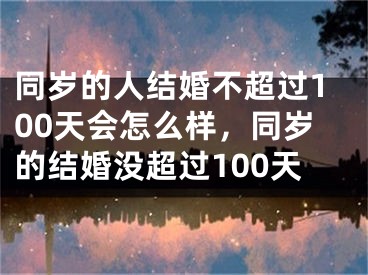 同岁的人结婚不超过100天会怎么样，同岁的结婚没超过100天
