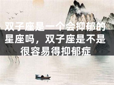 双子座是一个会抑郁的星座吗，双子座是不是很容易得抑郁症