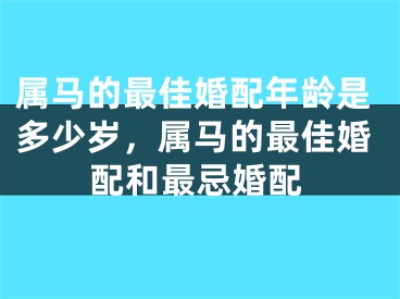 属马的最佳婚配年龄是多少岁，属马的最佳婚配和最忌婚配