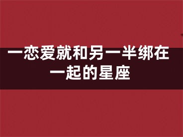 一恋爱就和另一半绑在一起的星座