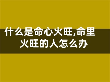 什么是命心火旺,命里火旺的人怎么办