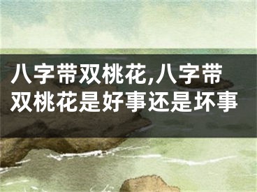 八字带双桃花,八字带双桃花是好事还是坏事