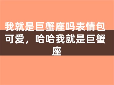 我就是巨蟹座吗表情包可爱，哈哈我就是巨蟹座