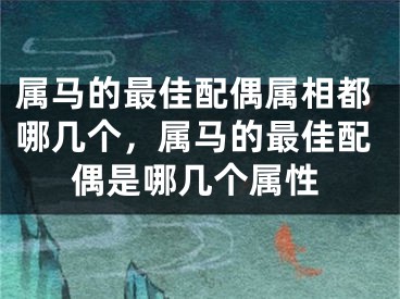 属马的最佳配偶属相都哪几个,属马的最佳配偶是哪几个属性