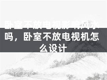 卧室不放电视影响风水吗，卧室不放电视机怎么设计