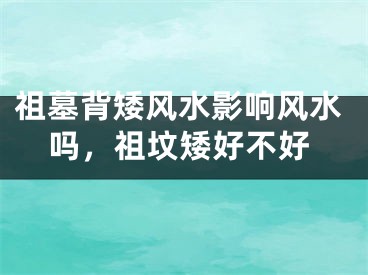 祖墓背矮风水影响风水吗，祖坟矮好不好
