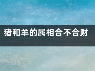 猪和羊的属相合不合财