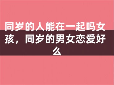 同岁的人能在一起吗女孩，同岁的男女恋爱好么