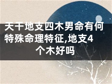 天干地支四木男命有何特殊命理特征,地支4个木好吗