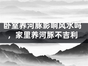 卧室养河豚影响风水吗，家里养河豚不吉利