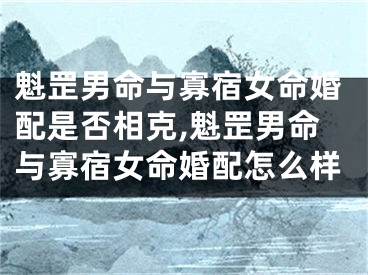魁罡男命与寡宿女命婚配是否相克,魁罡男命与寡宿女命婚配怎么样