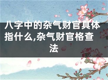 八字中的杂气财官具体指什么,杂气财官格查法