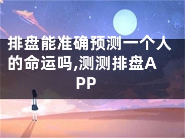 排盘能准确预测一个人的命运吗,测测排盘APP