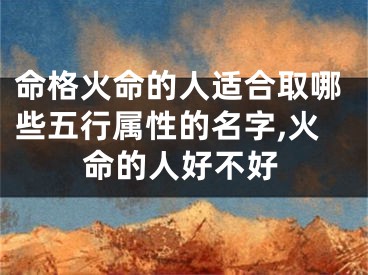 命格火命的人适合取哪些五行属性的名字,火命的人好不好