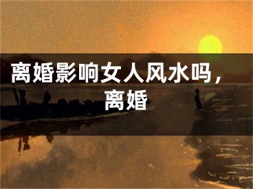 离婚影响女人风水吗,离婚