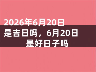 2026年6月20日是吉日吗，6月20日是好日子吗