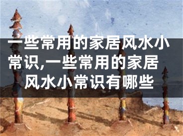 一些常用的家居风水小常识,一些常用的家居风水小常识有哪些