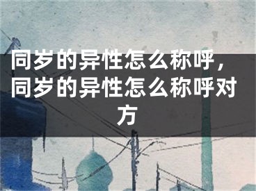 同岁的异性怎么称呼，同岁的异性怎么称呼对方