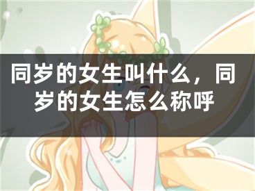 同岁的女生叫什么，同岁的女生怎么称呼