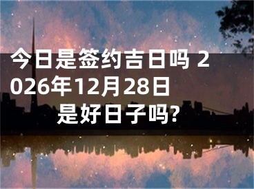 今日是签约吉日吗 2026年12月28日是好日子吗?