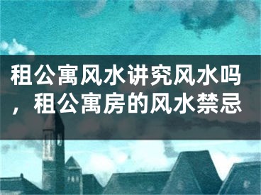 租公寓风水讲究风水吗，租公寓房的风水禁忌
