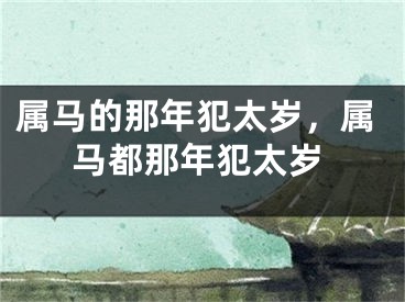 属马的那年犯太岁，属马都那年犯太岁