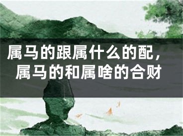 属马的跟属什么的配,属马的和属啥的合财